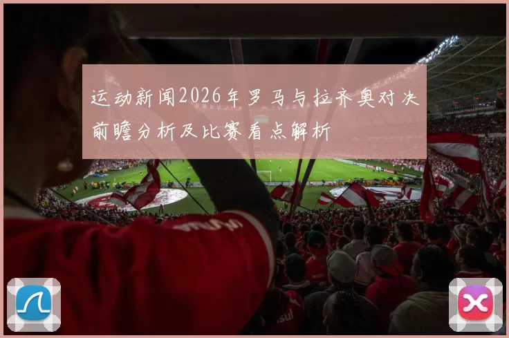 运动新闻2026年罗马与拉齐奥对决前瞻分析及比赛看点解析