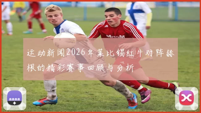 运动新闻2026年莱比锡红牛对阵赫根的精彩赛事回顾与分析