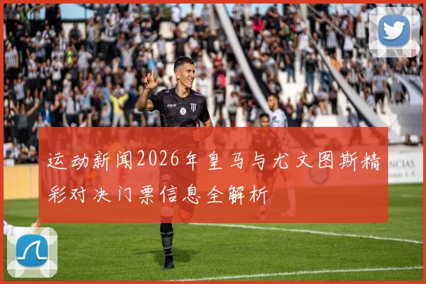 运动新闻2026年皇马与尤文图斯精彩对决门票信息全解析