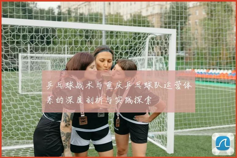 乒乓球战术与重庆乒乓球队运营体系的深度剖析与实践探索