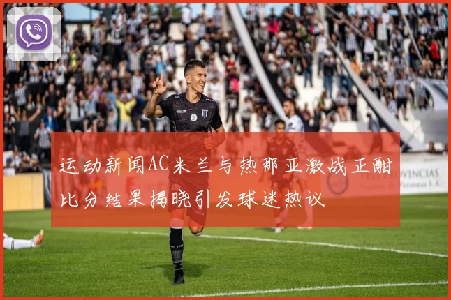运动新闻AC米兰与热那亚激战正酣比分结果揭晓引发球迷热议