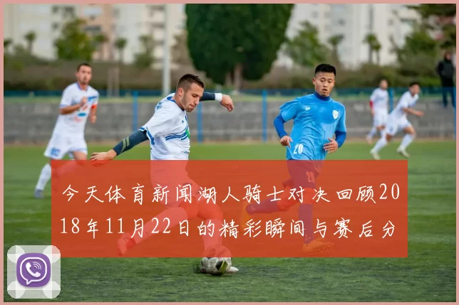 今天体育新闻湖人骑士对决回顾2018年11月22日的精彩瞬间与赛后分析