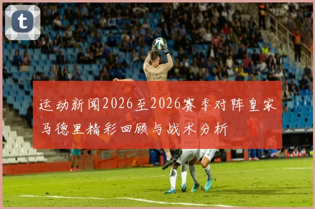 运动新闻2026至2026赛季对阵皇家马德里精彩回顾与战术分析